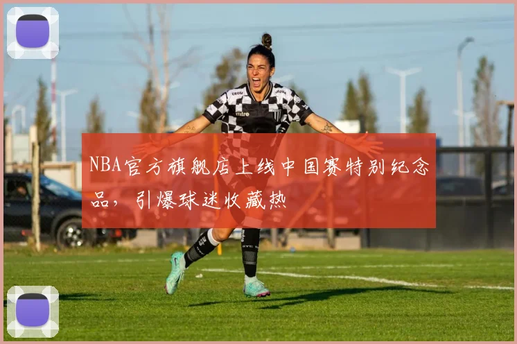 NBA官方旗舰店上线中国赛特别纪念品，引爆球迷收藏热