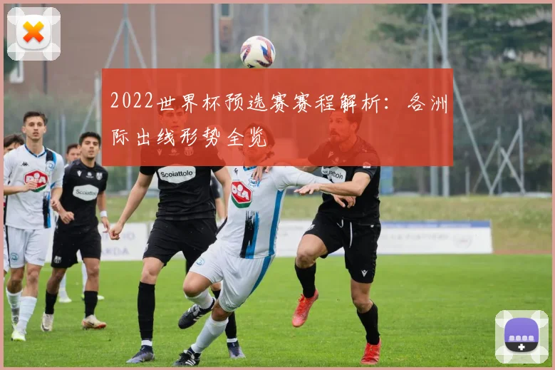 2022世界杯预选赛赛程解析：各洲际出线形势全览