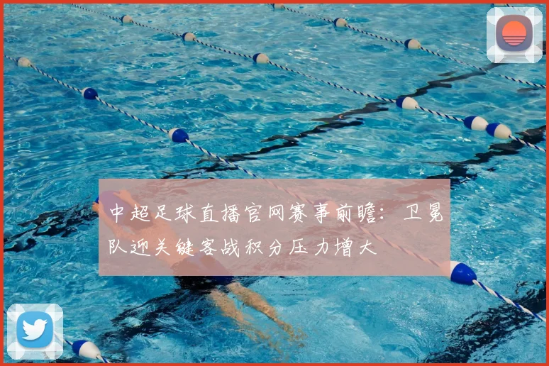 中超足球直播官网赛事前瞻：卫冕队迎关键客战积分压力增大