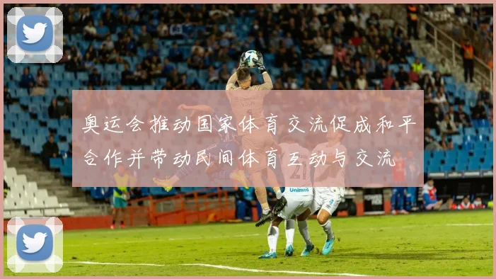 奥运会推动国家体育交流促成和平合作并带动民间体育互动与交流