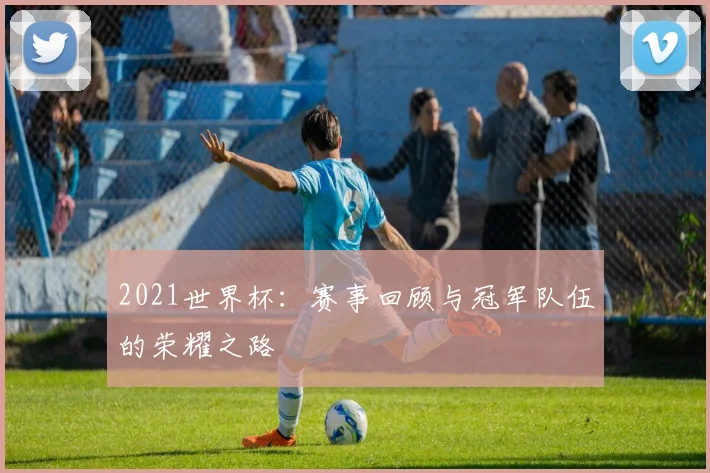 2021世界杯：赛事回顾与冠军队伍的荣耀之路