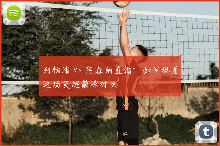 利物浦 vs 阿森纳直播:如何观看这场英超巅峰对决