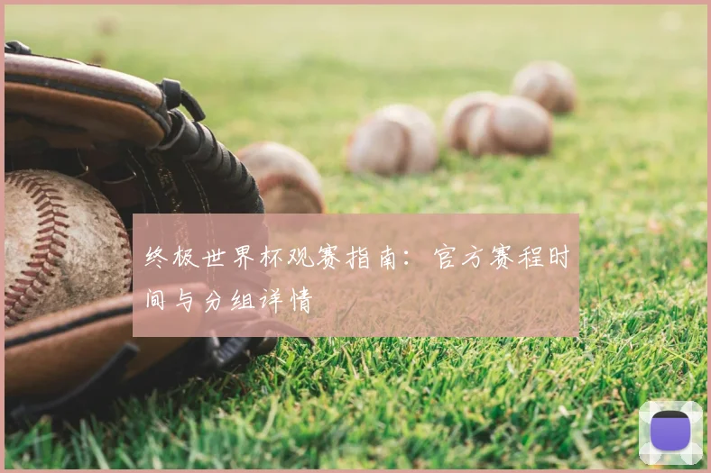 终极世界杯观赛指南:官方赛程时间与分组详情