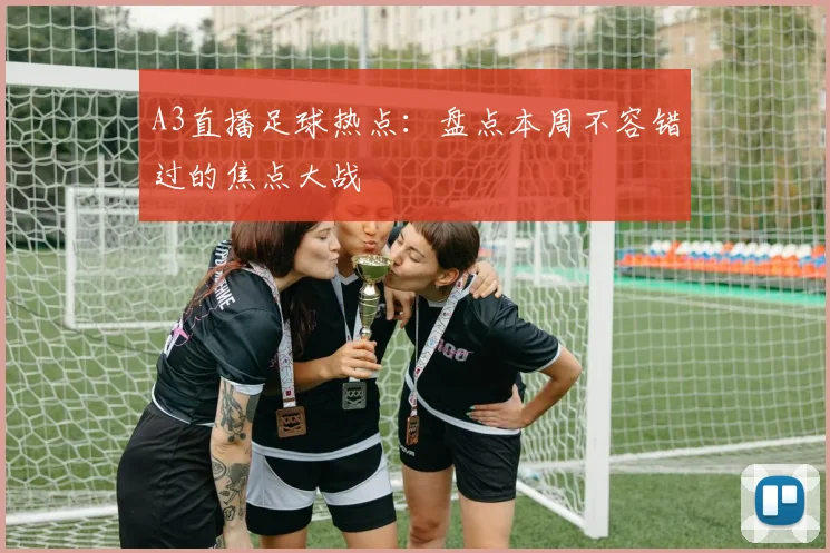 A3直播足球热点：盘点本周不容错过的焦点大战