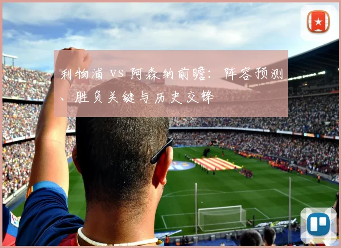 利物浦 vs 阿森纳前瞻:阵容预测、胜负关键与历史交锋