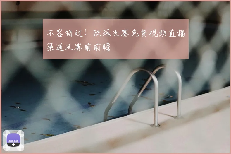 不容错过！欧冠决赛免费视频直播渠道及赛前前瞻