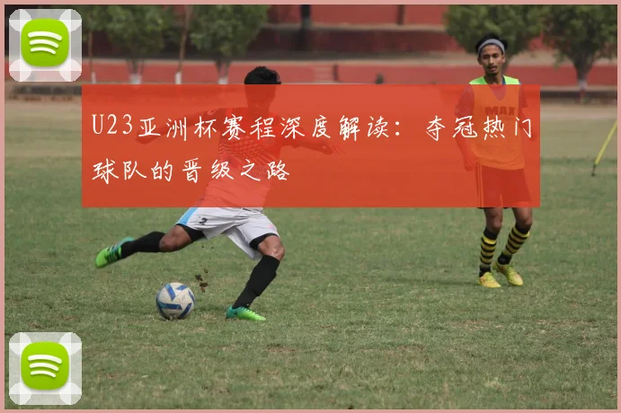 U23亚洲杯赛程深度解读:夺冠热门球队的晋级之路