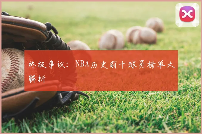 终极争议:NBA历史前十球员榜单大解析