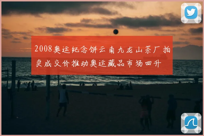 2008奥运纪念饼云南九龙山茶厂拍卖成交价推动奥运藏品市场回升