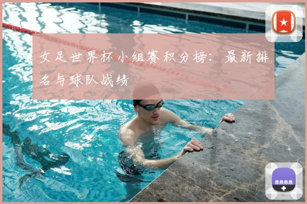 女足世界杯小组赛积分榜:最新排名与球队战绩