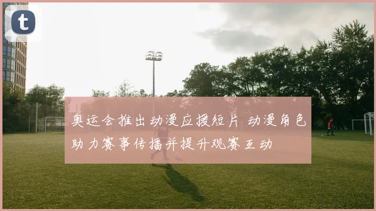 奥运会推出动漫应援短片 动漫角色助力赛事传播并提升观赛互动