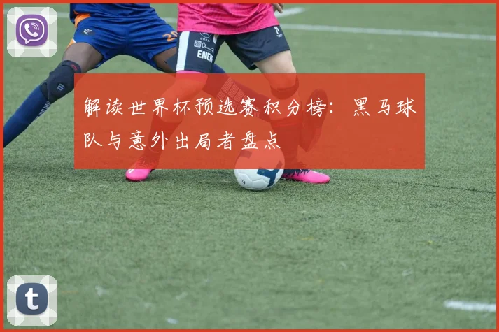 解读世界杯预选赛积分榜:黑马球队与意外出局者盘点