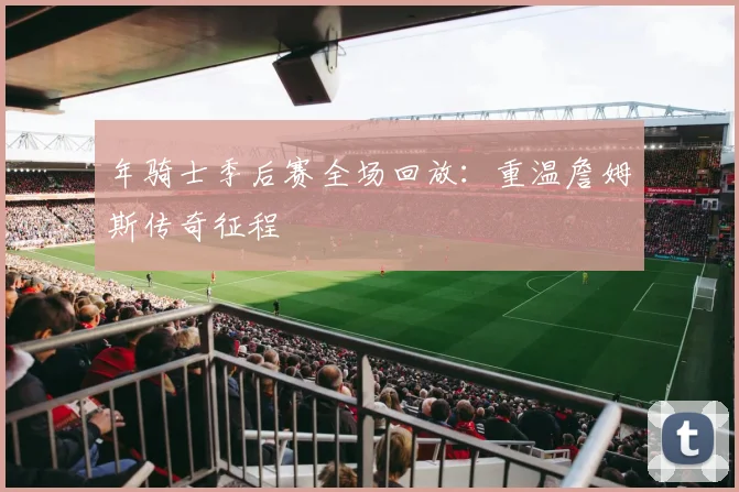 年骑士季后赛全场回放:重温詹姆斯传奇征程