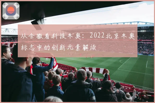 从会徽看科技冬奥：2022北京冬奥标志中的创新元素解读