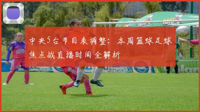 中央5台节目表调整：本周篮球足球焦点战直播时间全解析