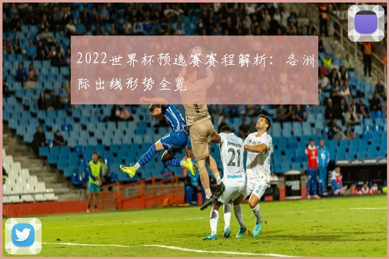 2022世界杯预选赛赛程解析：各洲际出线形势全览