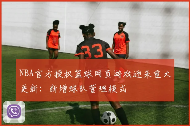 NBA官方授权篮球网页游戏迎来重大更新：新增球队管理模式