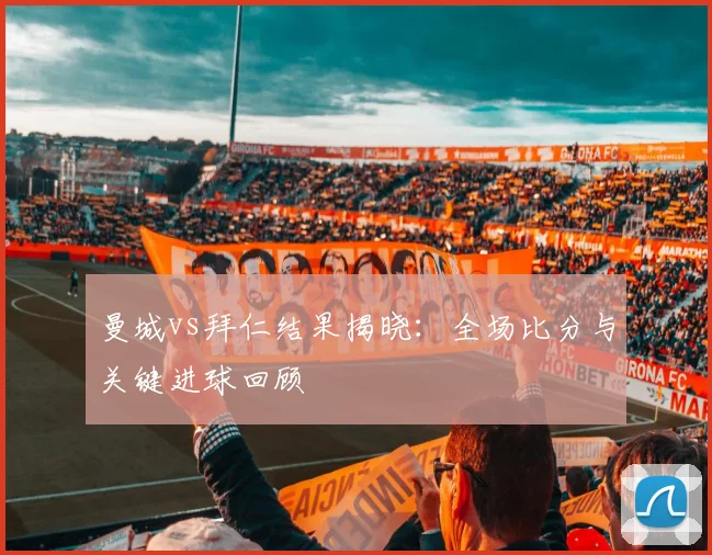 曼城vs拜仁结果揭晓:全场比分与关键进球回顾