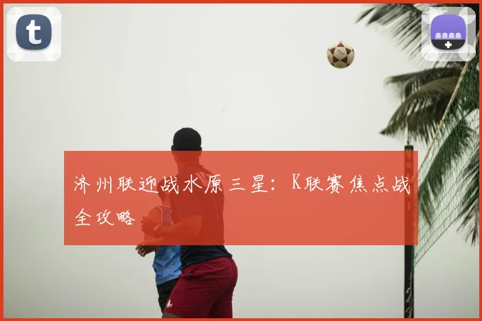 济州联迎战水原三星:K联赛焦点战全攻略