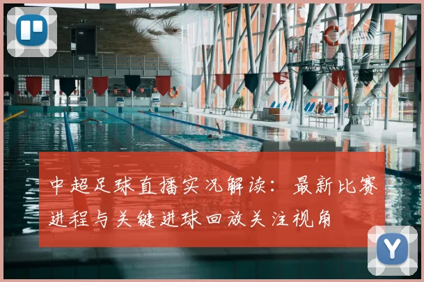 中超足球直播实况解读：最新比赛进程与关键进球回放关注视角