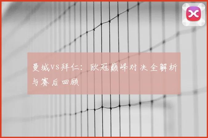 曼城vs拜仁:欧冠巅峰对决全解析与赛后回顾
