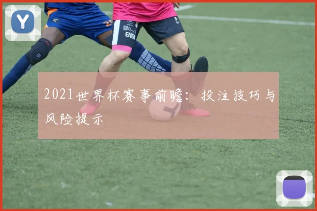 2021世界杯赛事前瞻：投注技巧与风险提示