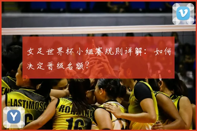 女足世界杯小组赛规则详解:如何决定晋级名额?