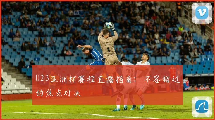U23亚洲杯赛程直播指南:不容错过的焦点对决