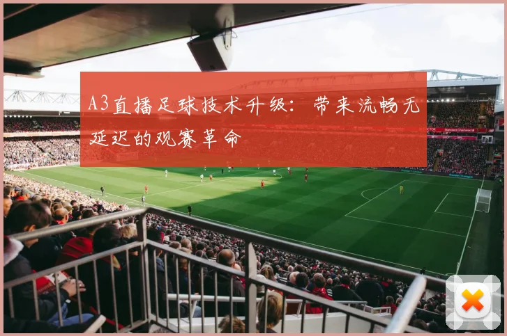 A3直播足球技术升级：带来流畅无延迟的观赛革命