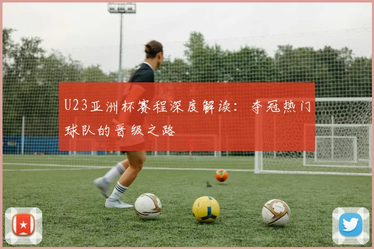 U23亚洲杯赛程深度解读:夺冠热门球队的晋级之路