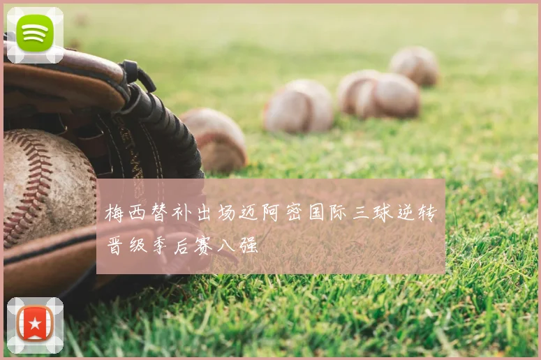 梅西替补出场迈阿密国际三球逆转晋级季后赛八强