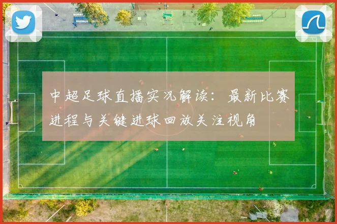 中超足球直播实况解读：最新比赛进程与关键进球回放关注视角