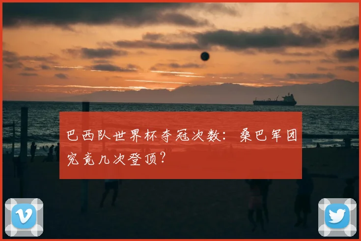 巴西队世界杯夺冠次数：桑巴军团究竟几次登顶？