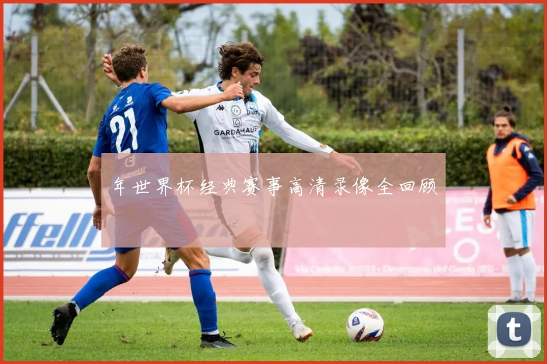 年世界杯经典赛事高清录像全回顾