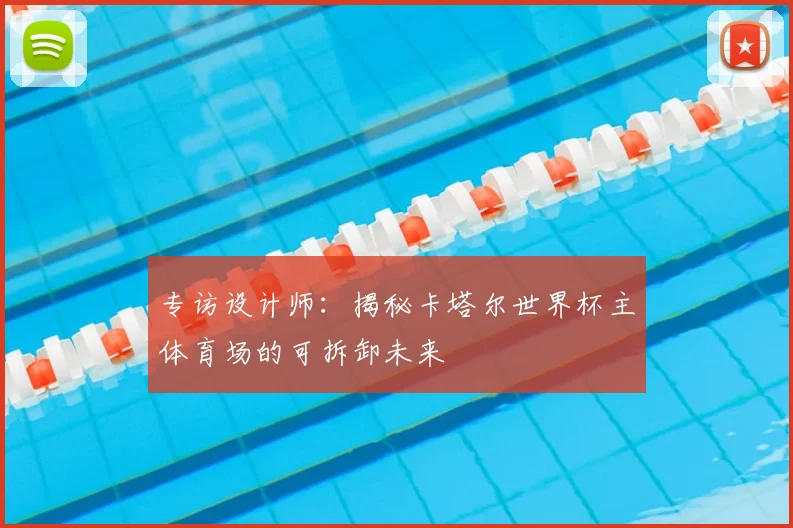 专访设计师:揭秘卡塔尔世界杯主体育场的可拆卸未来