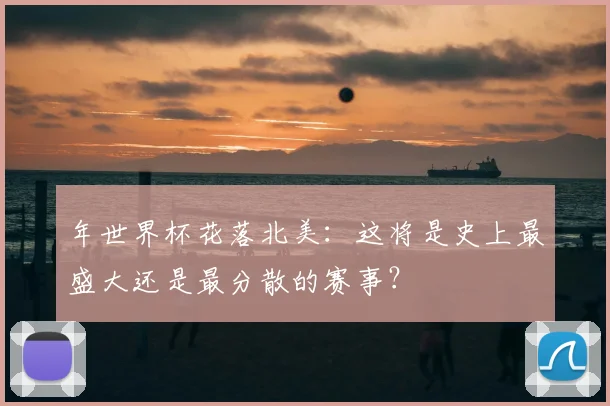 年世界杯花落北美：这将是史上最盛大还是最分散的赛事？