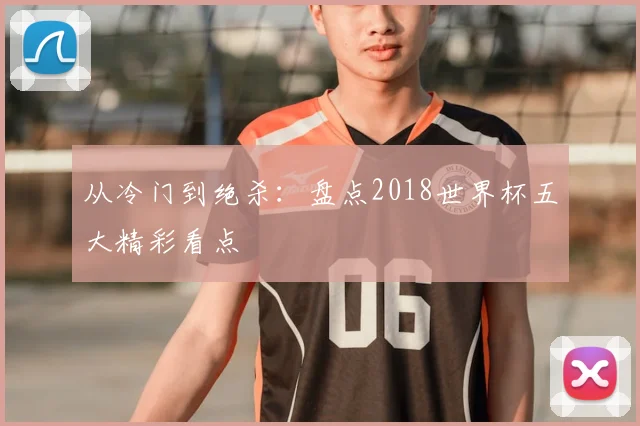 从冷门到绝杀：盘点2018世界杯五大精彩看点