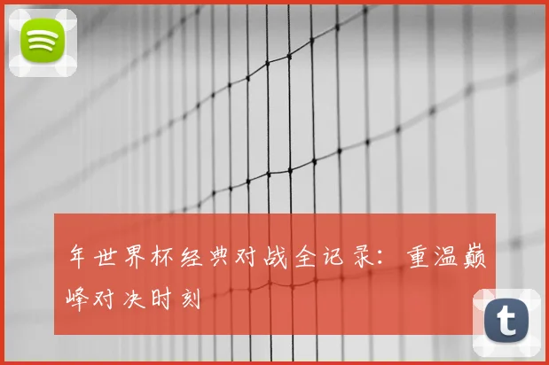 年世界杯经典对战全记录：重温巅峰对决时刻