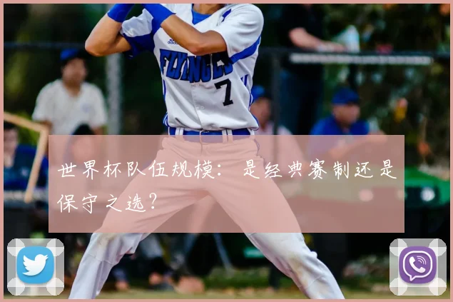 世界杯队伍规模:是经典赛制还是保守之选?