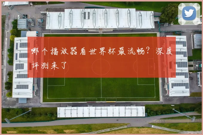 哪个播放器看世界杯最流畅?深度评测来了