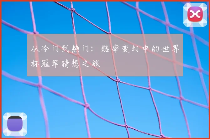 从冷门到热门：赔率变幻中的世界杯冠军猜想之旅