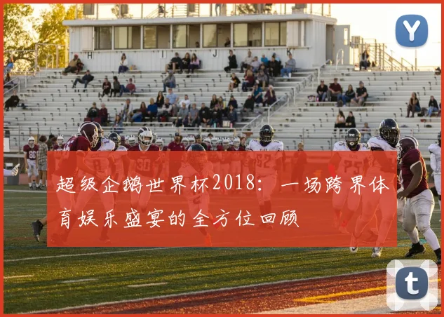 超级企鹅世界杯2018:一场跨界体育娱乐盛宴的全方位回顾