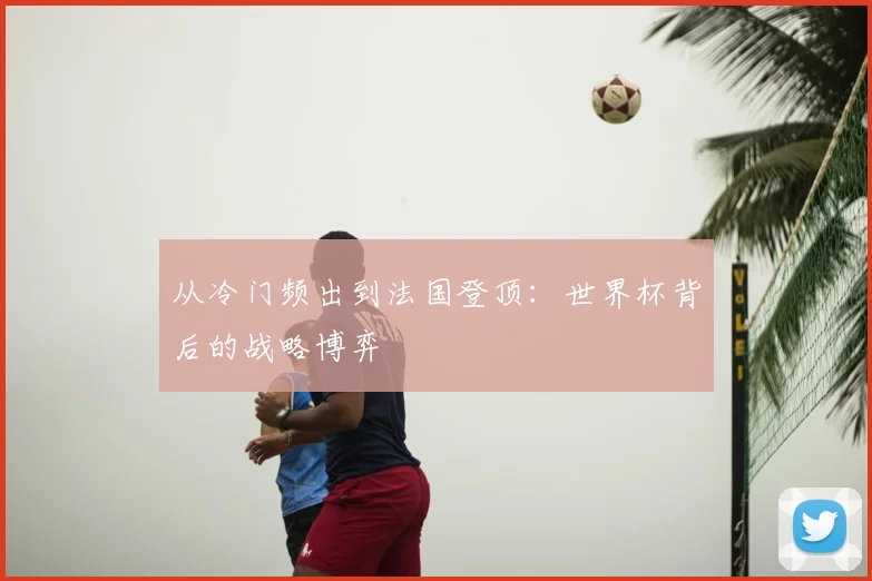从冷门频出到法国登顶：世界杯背后的战略博弈