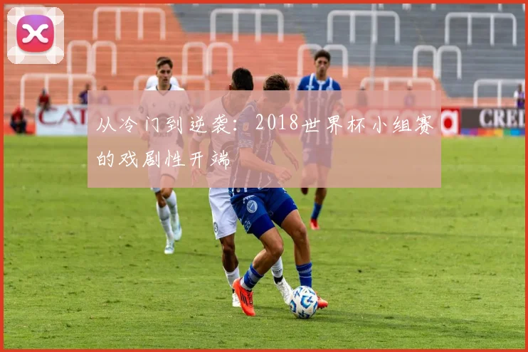 从冷门到逆袭：2018世界杯小组赛的戏剧性开端