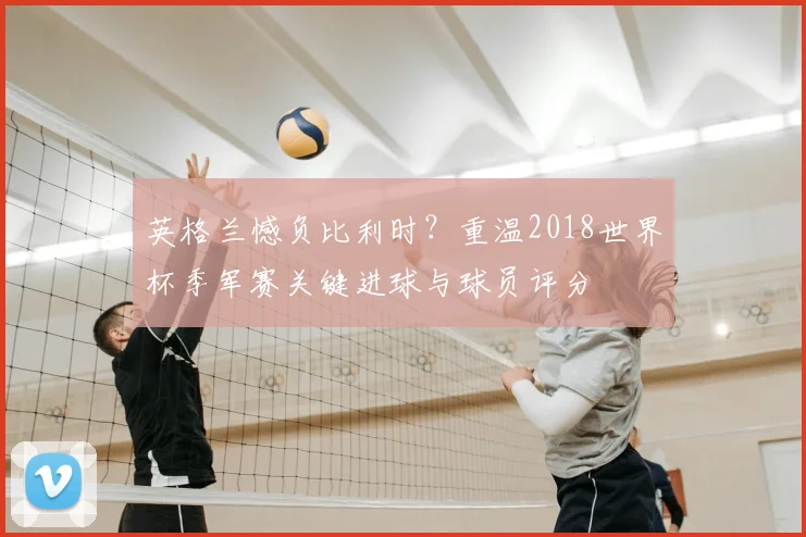 英格兰憾负比利时?重温2018世界杯季军赛关键进球与球员评分