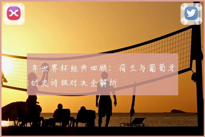年世界杯经典回顾：荷兰与葡萄牙的史诗级对决全解析
