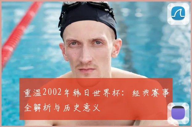 重温2002年韩日世界杯：经典赛事全解析与历史意义