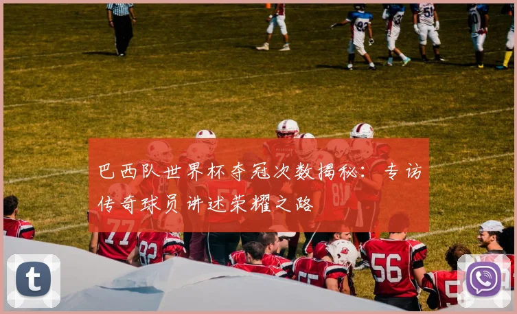 巴西队世界杯夺冠次数揭秘：专访传奇球员讲述荣耀之路
