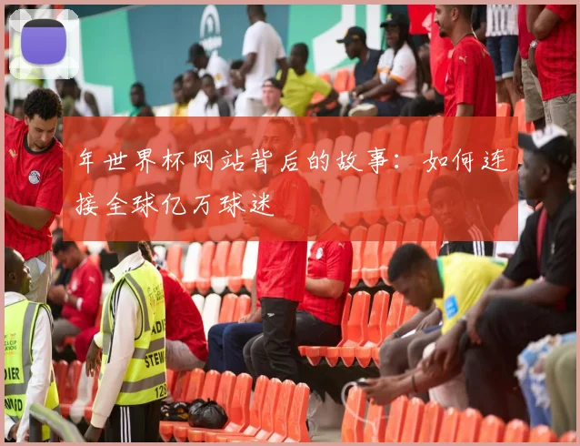 年世界杯网站背后的故事：如何连接全球亿万球迷
