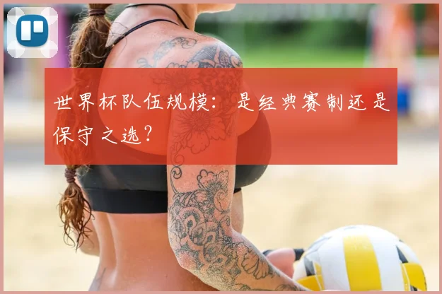 世界杯队伍规模:是经典赛制还是保守之选?